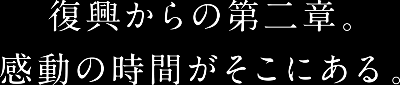 復興からの第二章。感動の時間がそこにある。